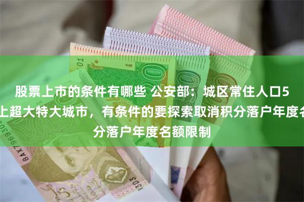 股票上市的条件有哪些 公安部：城区常住人口500万以上超大特大城市，有条件的要探索取消积分落户年度名额限制