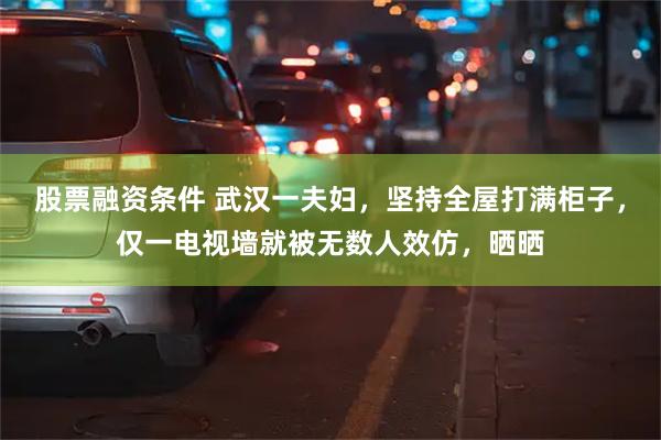 股票融资条件 武汉一夫妇，坚持全屋打满柜子，仅一电视墙就被无数人效仿，晒晒