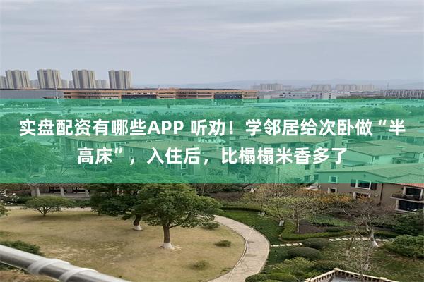 实盘配资有哪些APP 听劝！学邻居给次卧做“半高床”，入住后，比榻榻米香多了