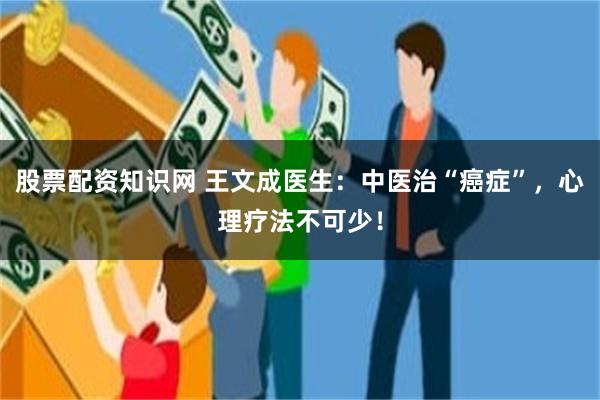 股票配资知识网 王文成医生：中医治“癌症”，心理疗法不可少！