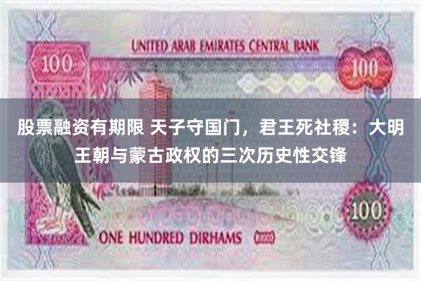 股票融资有期限 天子守国门，君王死社稷：大明王朝与蒙古政权的三次历史性交锋