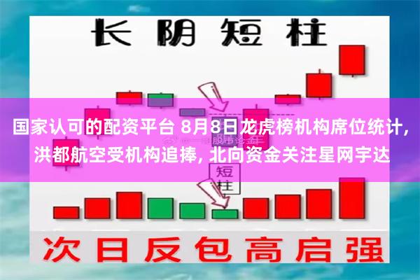 国家认可的配资平台 8月8日龙虎榜机构席位统计, 洪都航空受机构追捧, 北向资金关注星网宇达