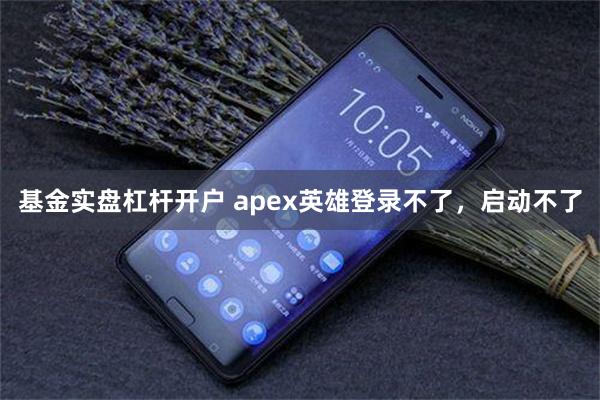 基金实盘杠杆开户 apex英雄登录不了，启动不了