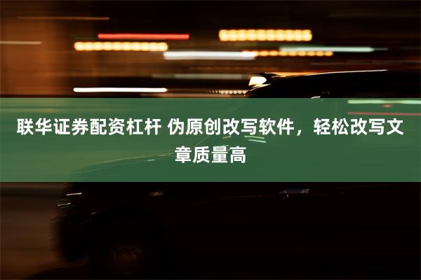 联华证券配资杠杆 伪原创改写软件，轻松改写文章质量高