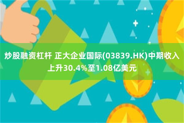 炒股融资杠杆 正大企业国际(03839.HK)中期收入上升30.4%至1.08亿美元