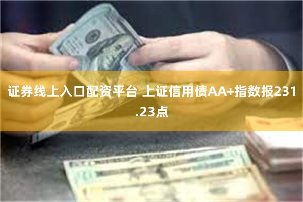 证券线上入口配资平台 上证信用债AA+指数报231.23点