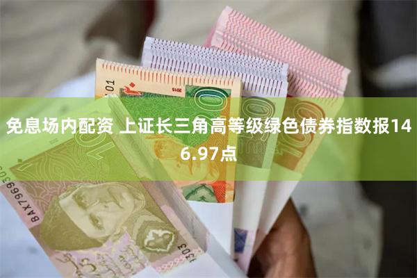 免息场内配资 上证长三角高等级绿色债券指数报146.97点