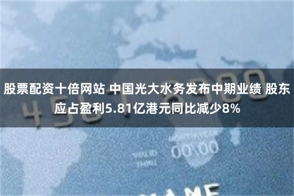 股票配资十倍网站 中国光大水务发布中期业绩 股东应占盈利5.81亿港元同比减少8%