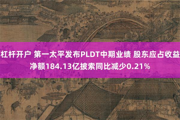 杠杆开户 第一太平发布PLDT中期业绩 股东应占收益净额184.13亿披索同比减少0.21%