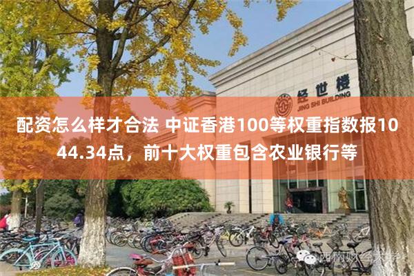 配资怎么样才合法 中证香港100等权重指数报1044.34点，前十大权重包含农业银行等