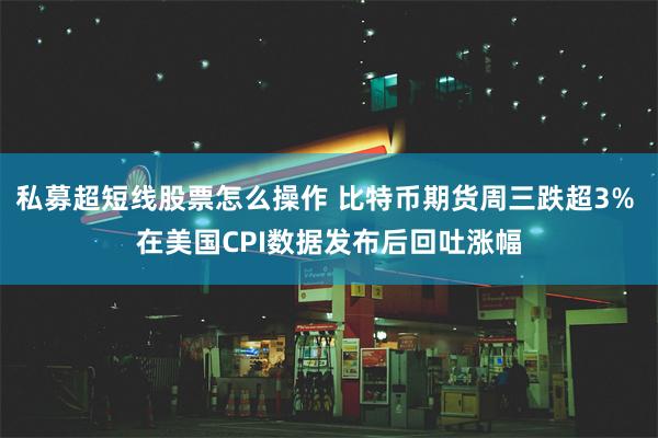 私募超短线股票怎么操作 比特币期货周三跌超3% 在美国CPI数据发布后回吐涨幅