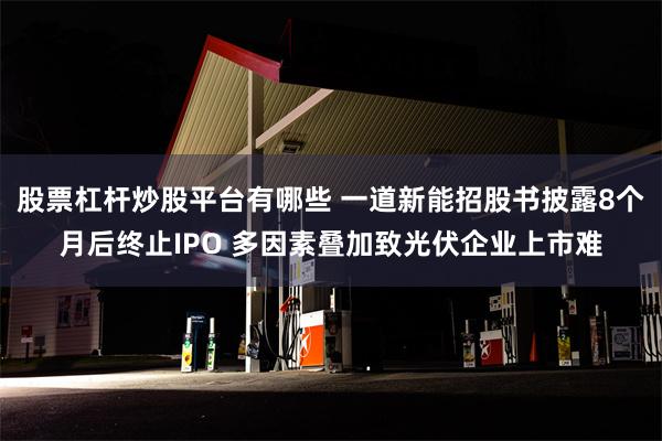 股票杠杆炒股平台有哪些 一道新能招股书披露8个月后终止IPO 多因素叠加致光伏企业上市难