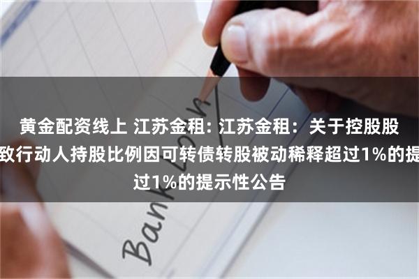 黄金配资线上 江苏金租: 江苏金租：关于控股股东及其一致行动人持股比例因可转债转股被动稀释超过1%的提示性公告