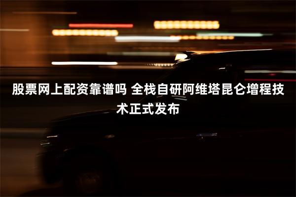 股票网上配资靠谱吗 全栈自研阿维塔昆仑增程技术正式发布