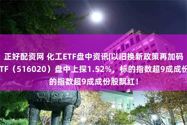 正好配资网 化工ETF盘中资讯|以旧换新政策再加码，化工ETF（516020）盘中上探1.52%，标的指数超9成成份股飘红！