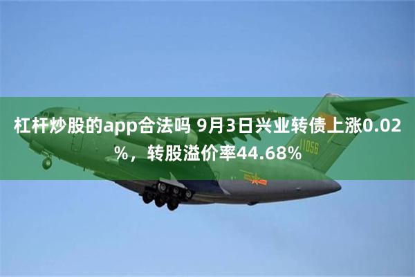 杠杆炒股的app合法吗 9月3日兴业转债上涨0.02%，转股溢价率44.68%