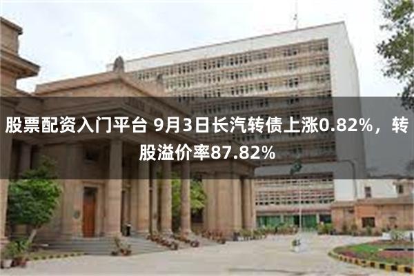 股票配资入门平台 9月3日长汽转债上涨0.82%，转股溢价率87.82%