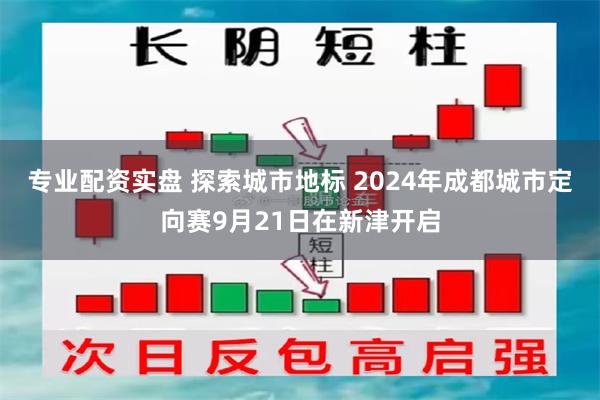 专业配资实盘 探索城市地标 2024年成都城市定向赛9月21日在新津开启