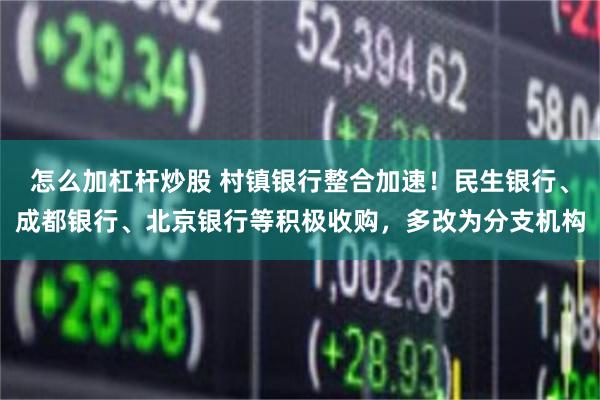 怎么加杠杆炒股 村镇银行整合加速！民生银行、成都银行、北京银行等积极收购，多改为分支机构