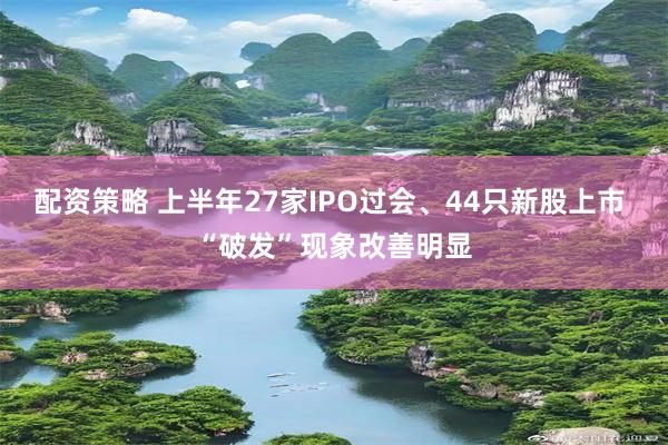 配资策略 上半年27家IPO过会、44只新股上市 “破发”现象改善明显