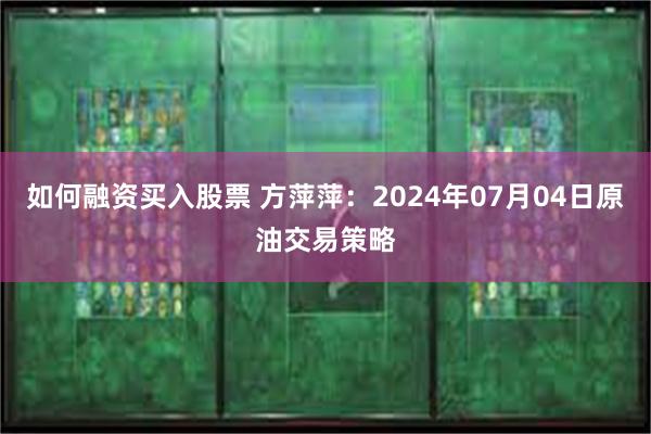 如何融资买入股票 方萍萍：2024年07月04日原油交易策略