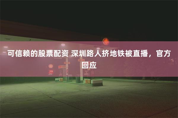 可信赖的股票配资 深圳路人挤地铁被直播，官方回应