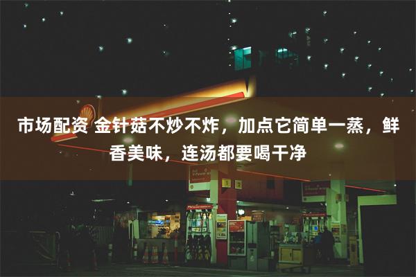 市场配资 金针菇不炒不炸，加点它简单一蒸，鲜香美味，连汤都要喝干净