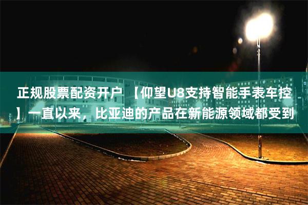 正规股票配资开户 【仰望U8支持智能手表车控】一直以来，比亚迪的产品在新能源领域都受到