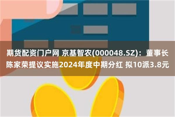 期货配资门户网 京基智农(000048.SZ)：董事长陈家荣提议实施2024年度中期分红 拟10派3.8元