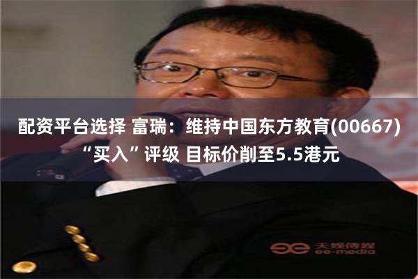 配资平台选择 富瑞：维持中国东方教育(00667)“买入”评级 目标价削至5.5港元