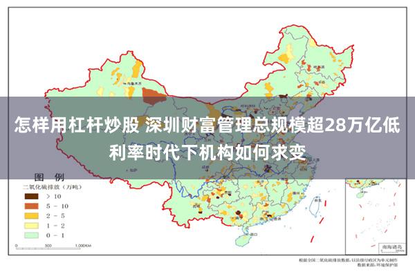 怎样用杠杆炒股 深圳财富管理总规模超28万亿低利率时代下机构如何求变