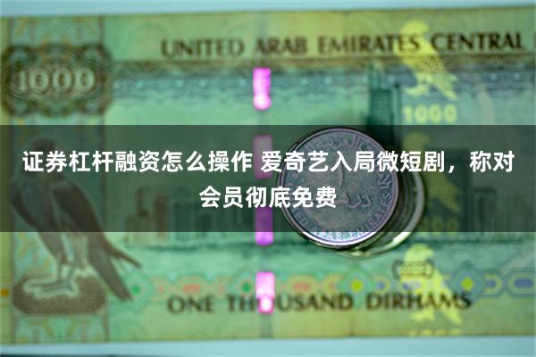 证券杠杆融资怎么操作 爱奇艺入局微短剧，称对会员彻底免费