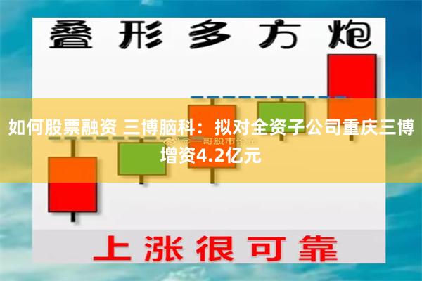 如何股票融资 三博脑科：拟对全资子公司重庆三博增资4.2亿元