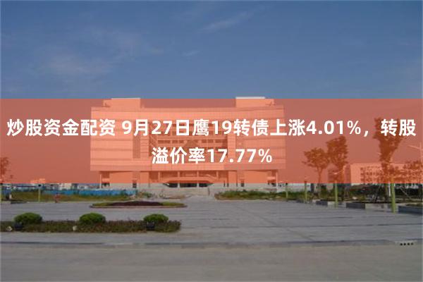 炒股资金配资 9月27日鹰19转债上涨4.01%，转股溢价率17.77%