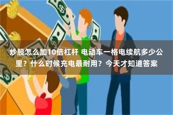 炒股怎么加10倍杠杆 电动车一格电续航多少公里？什么时候充电最耐用？今天才知道答案