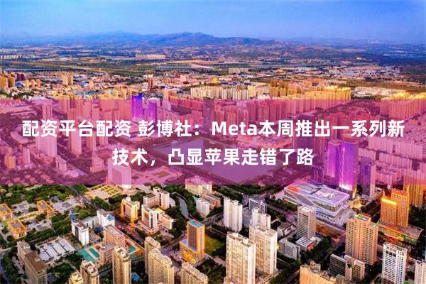 配资平台配资 彭博社：Meta本周推出一系列新技术，凸显苹果走错了路