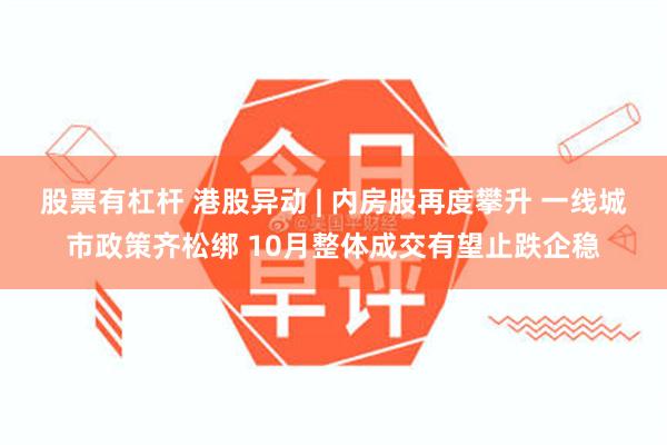 股票有杠杆 港股异动 | 内房股再度攀升 一线城市政策齐松绑 10月整体成交有望止跌企稳