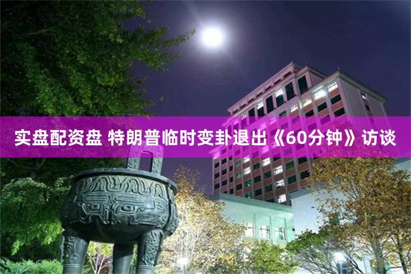 实盘配资盘 特朗普临时变卦退出《60分钟》访谈