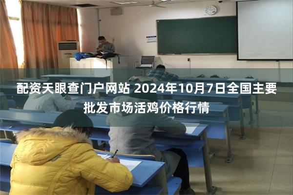 配资天眼查门户网站 2024年10月7日全国主要批发市场活鸡价格行情