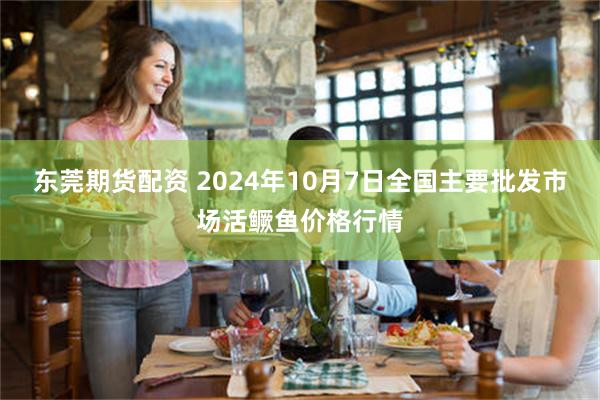 东莞期货配资 2024年10月7日全国主要批发市场活鳜鱼价格行情