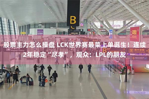 股票主力怎么操盘 LCK世界赛最菜上单诞生！连续2年稳定“尽孝”，观众：LPL的朋友