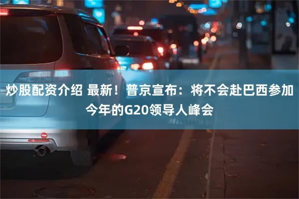 炒股配资介绍 最新！普京宣布：将不会赴巴西参加今年的G20领导人峰会