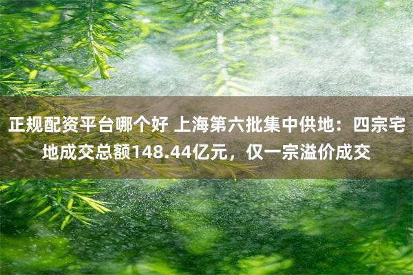 正规配资平台哪个好 上海第六批集中供地：四宗宅地成交总额148.44亿元，仅一宗溢价成交