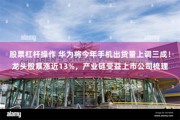 股票杠杆操作 华为将今年手机出货量上调三成！龙头股暴涨近13%，产业链受益上市公司梳理