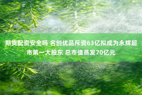 期货配资安全吗 名创优品斥资63亿拟成为永辉超市第一大股东 总市值蒸发70亿元