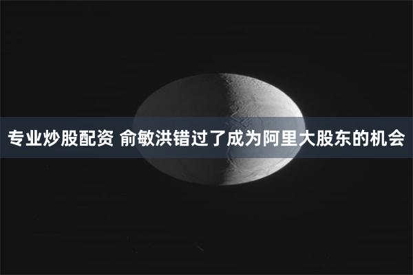 专业炒股配资 俞敏洪错过了成为阿里大股东的机会