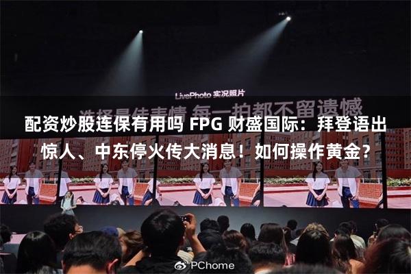 配资炒股连保有用吗 FPG 财盛国际：拜登语出惊人、中东停火传大消息！如何操作黄金？