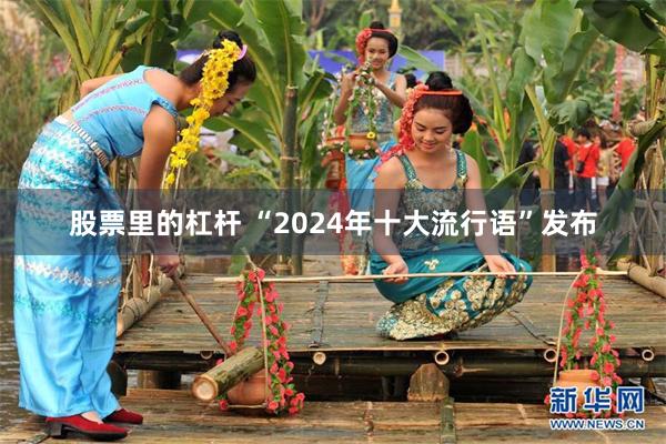 股票里的杠杆 “2024年十大流行语”发布