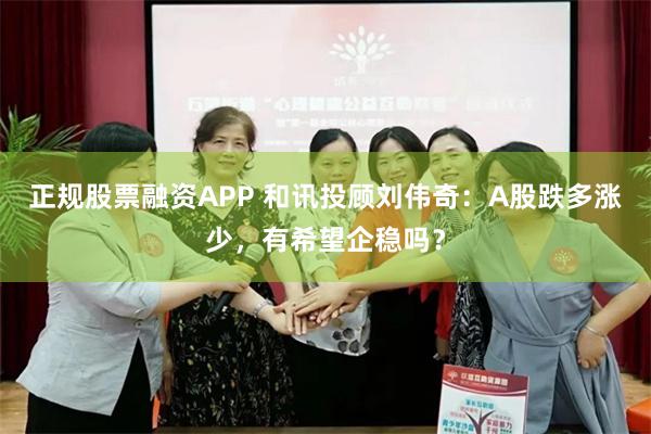 正规股票融资APP 和讯投顾刘伟奇：A股跌多涨少，有希望企稳吗？