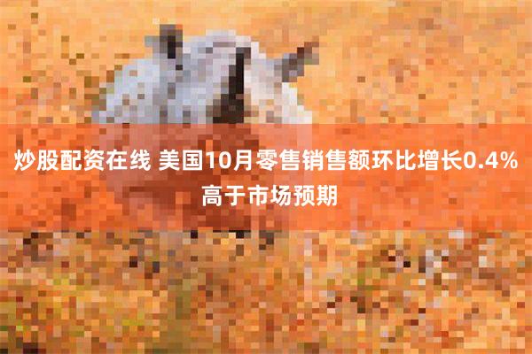 炒股配资在线 美国10月零售销售额环比增长0.4% 高于市场预期